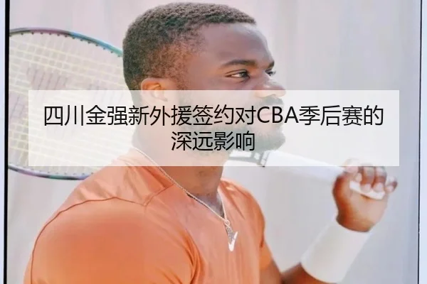 四川金强新外援签约对CBA季后赛的深远影响
